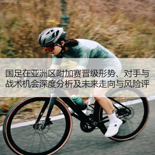 国足在亚洲区附加赛晋级形势、对手与战术机会深度分析及未来走向与风险评估 | huatihui